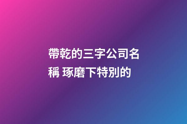 帶乾的三字公司名稱 琢磨下特別的-第1張-公司起名-玄機派